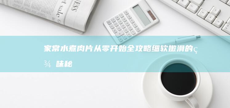 家常水煮肉片从零开始全攻略：细软嫩滑的美味秘籍